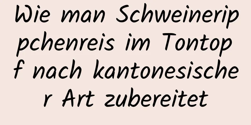 Wie man Schweinerippchenreis im Tontopf nach kantonesischer Art zubereitet