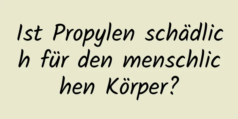 Ist Propylen schädlich für den menschlichen Körper?