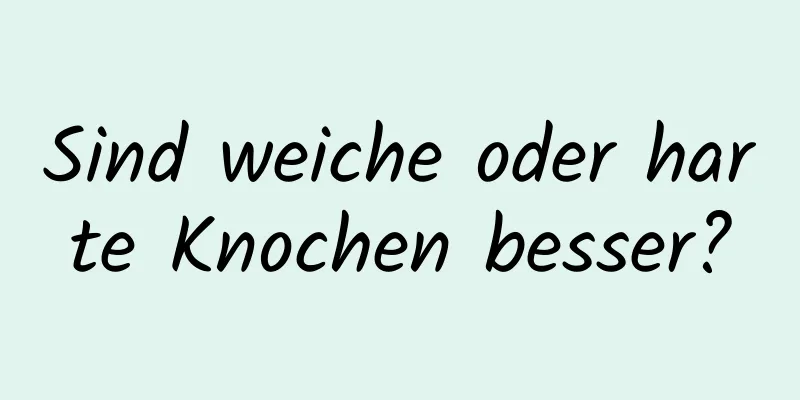Sind weiche oder harte Knochen besser?