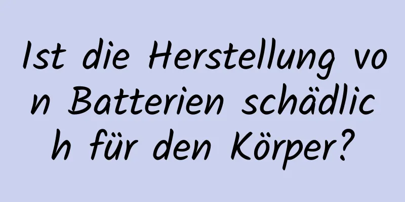 Ist die Herstellung von Batterien schädlich für den Körper?