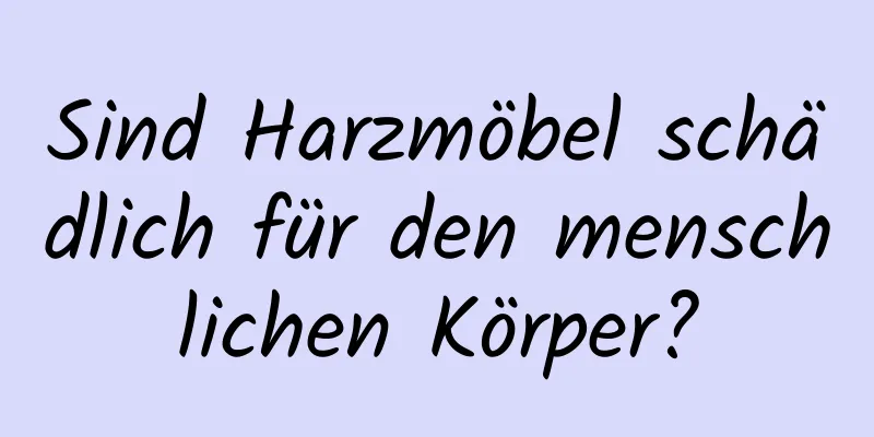 Sind Harzmöbel schädlich für den menschlichen Körper?