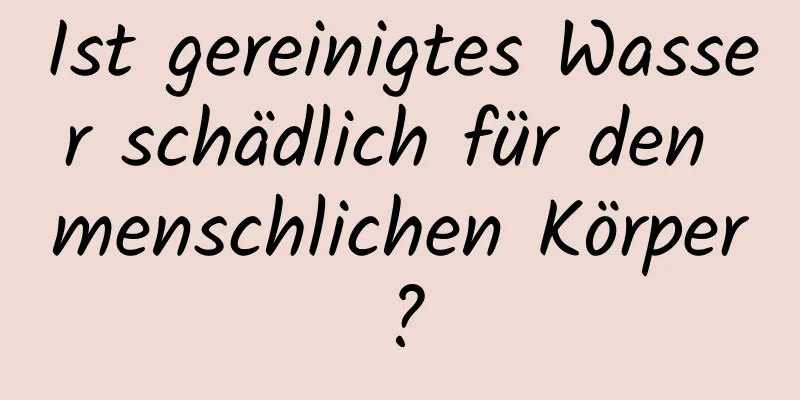 Ist gereinigtes Wasser schädlich für den menschlichen Körper?