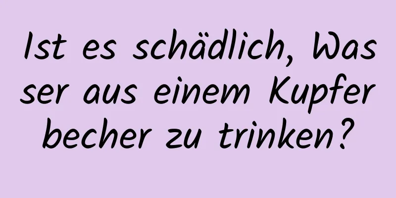 Ist es schädlich, Wasser aus einem Kupferbecher zu trinken?