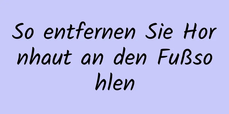 So entfernen Sie Hornhaut an den Fußsohlen