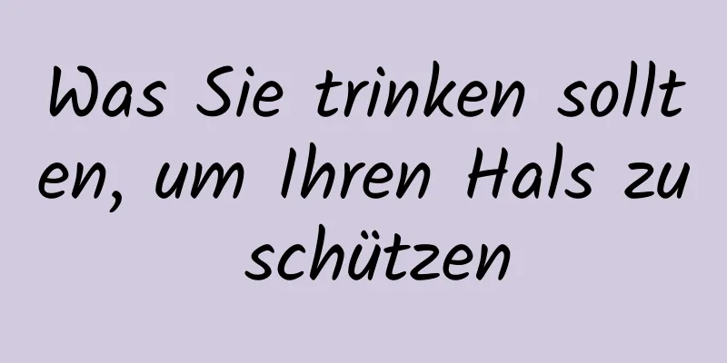 Was Sie trinken sollten, um Ihren Hals zu schützen