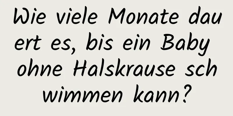 Wie viele Monate dauert es, bis ein Baby ohne Halskrause schwimmen kann?