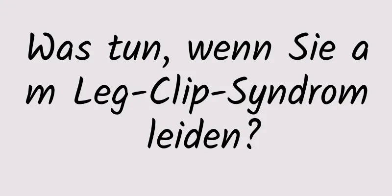 Was tun, wenn Sie am Leg-Clip-Syndrom leiden?