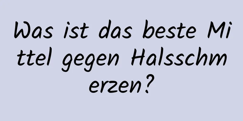 Was ist das beste Mittel gegen Halsschmerzen?