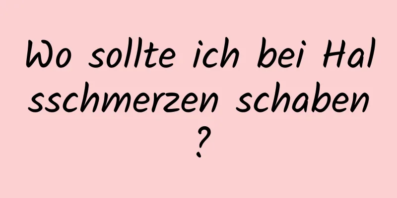 Wo sollte ich bei Halsschmerzen schaben?