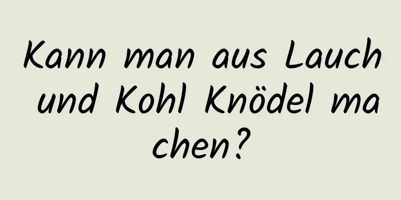 Kann man aus Lauch und Kohl Knödel machen?