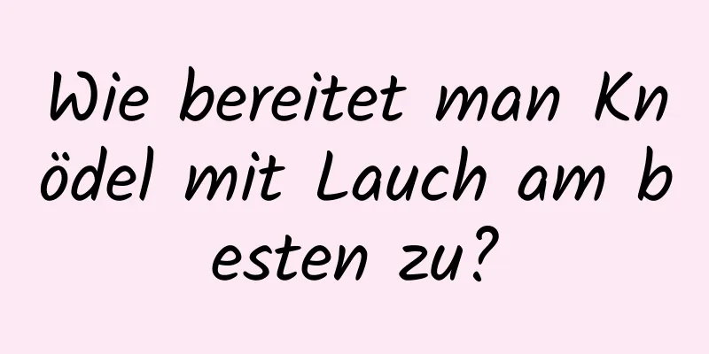 Wie bereitet man Knödel mit Lauch am besten zu?