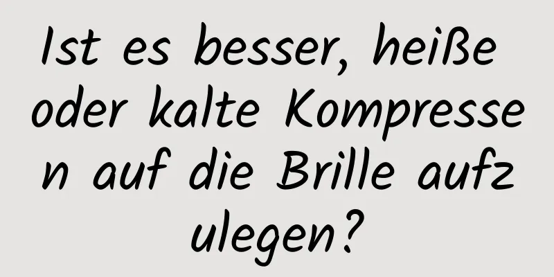 Ist es besser, heiße oder kalte Kompressen auf die Brille aufzulegen?