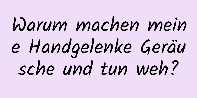 Warum machen meine Handgelenke Geräusche und tun weh?