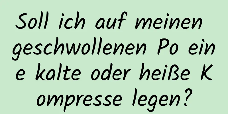 Soll ich auf meinen geschwollenen Po eine kalte oder heiße Kompresse legen?