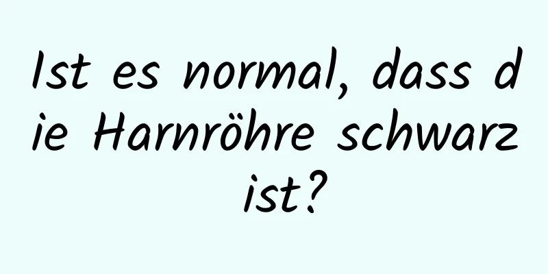 Ist es normal, dass die Harnröhre schwarz ist?