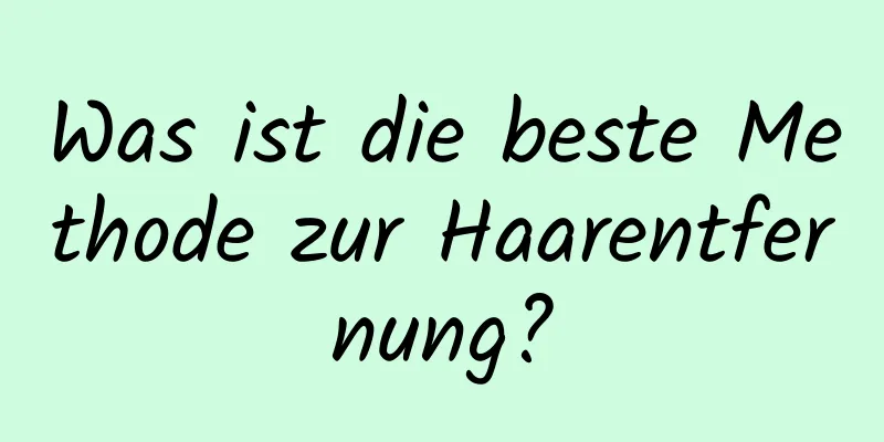 Was ist die beste Methode zur Haarentfernung?
