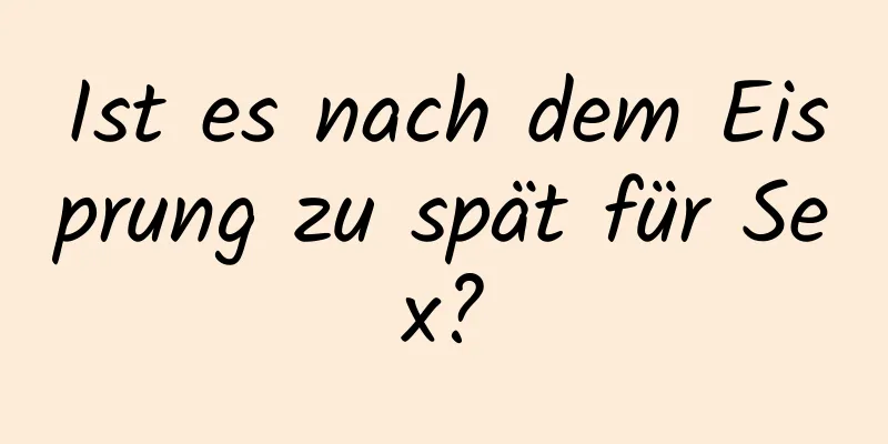 Ist es nach dem Eisprung zu spät für Sex?