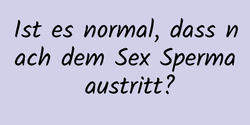 Ist es normal, dass nach dem Sex Sperma austritt?