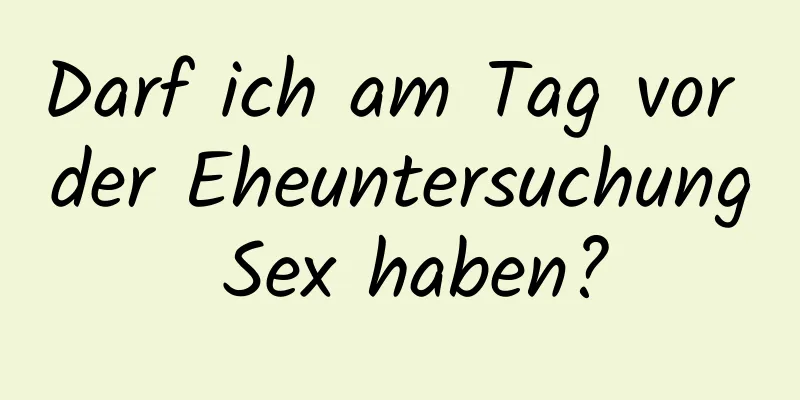 Darf ich am Tag vor der Eheuntersuchung Sex haben?