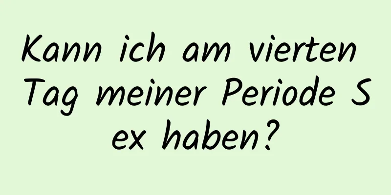 Kann ich am vierten Tag meiner Periode Sex haben?