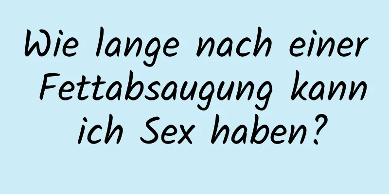 Wie lange nach einer Fettabsaugung kann ich Sex haben?