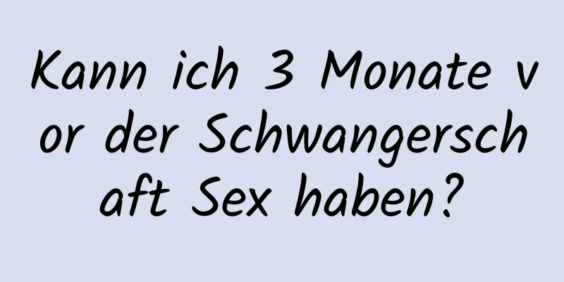 Kann ich 3 Monate vor der Schwangerschaft Sex haben?