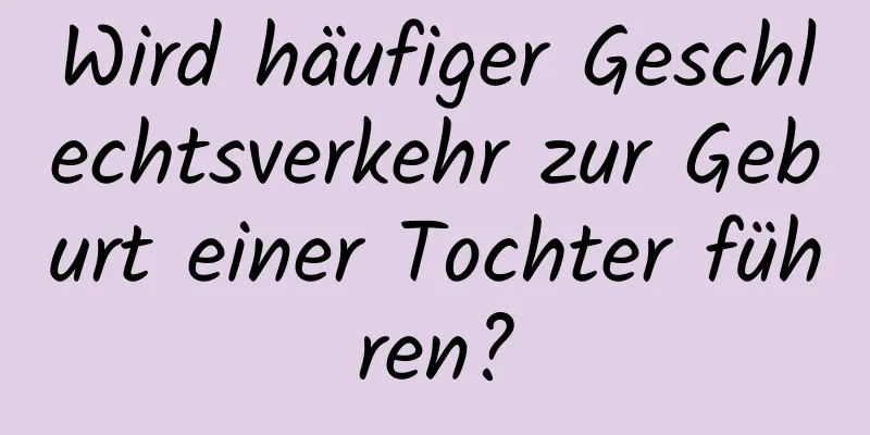 Wird häufiger Geschlechtsverkehr zur Geburt einer Tochter führen?