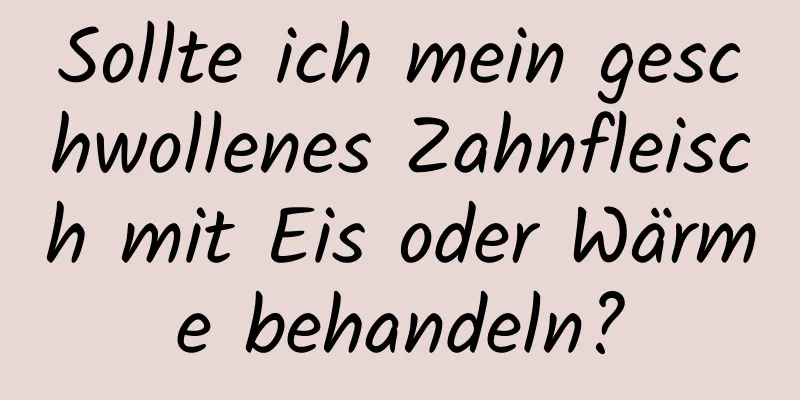 Sollte ich mein geschwollenes Zahnfleisch mit Eis oder Wärme behandeln?