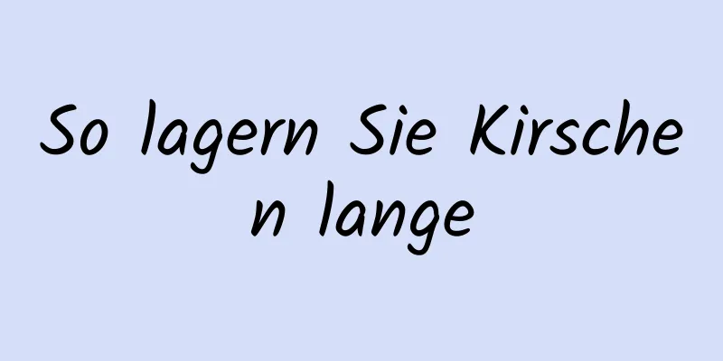 So lagern Sie Kirschen lange