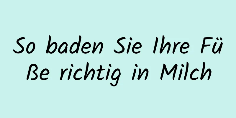 So baden Sie Ihre Füße richtig in Milch