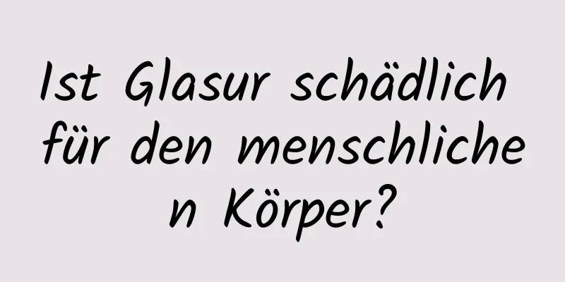 Ist Glasur schädlich für den menschlichen Körper?
