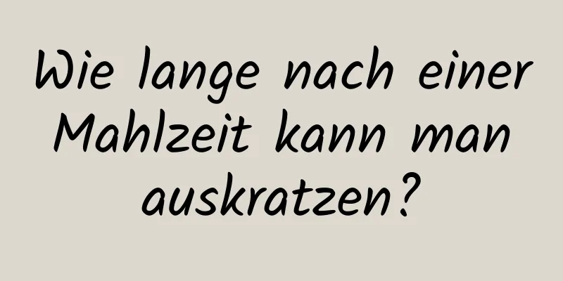 Wie lange nach einer Mahlzeit kann man auskratzen?