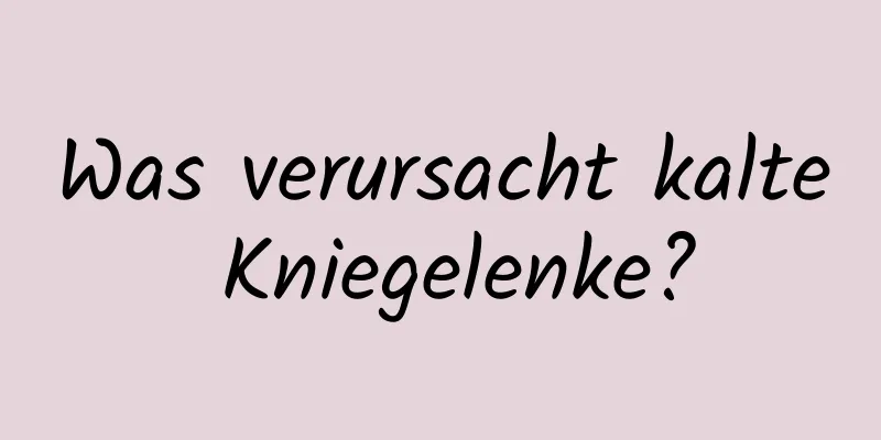 Was verursacht kalte Kniegelenke?