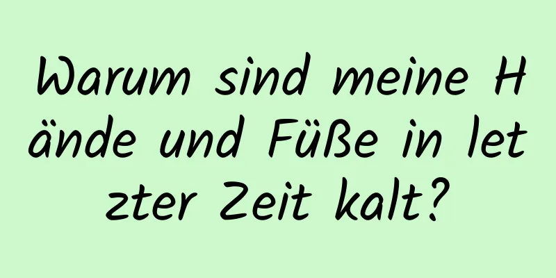 Warum sind meine Hände und Füße in letzter Zeit kalt?