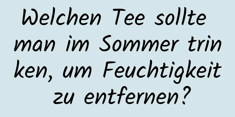Welchen Tee sollte man im Sommer trinken, um Feuchtigkeit zu entfernen?