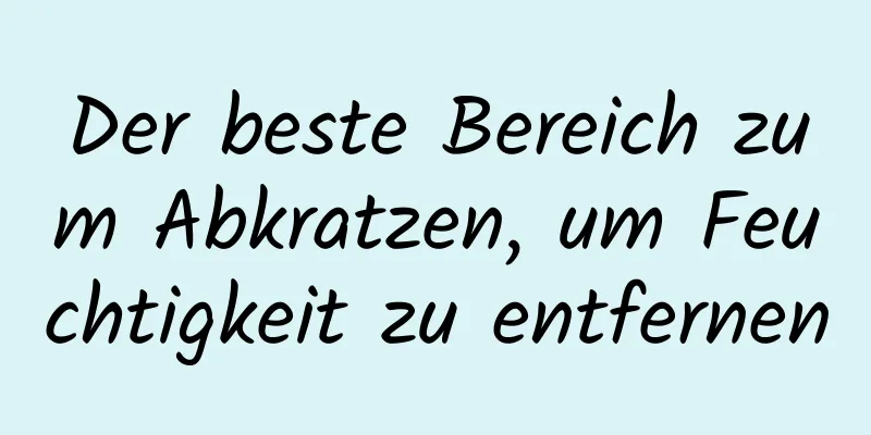 Der beste Bereich zum Abkratzen, um Feuchtigkeit zu entfernen