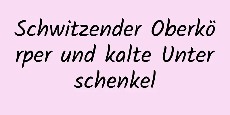 Schwitzender Oberkörper und kalte Unterschenkel