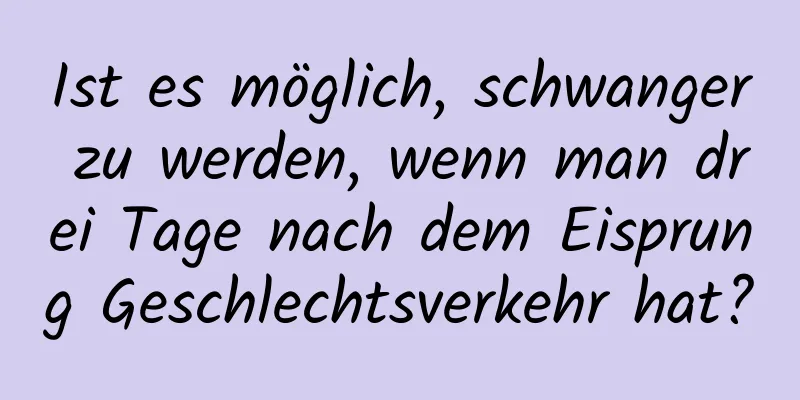 Ist es möglich, schwanger zu werden, wenn man drei Tage nach dem Eisprung Geschlechtsverkehr hat?
