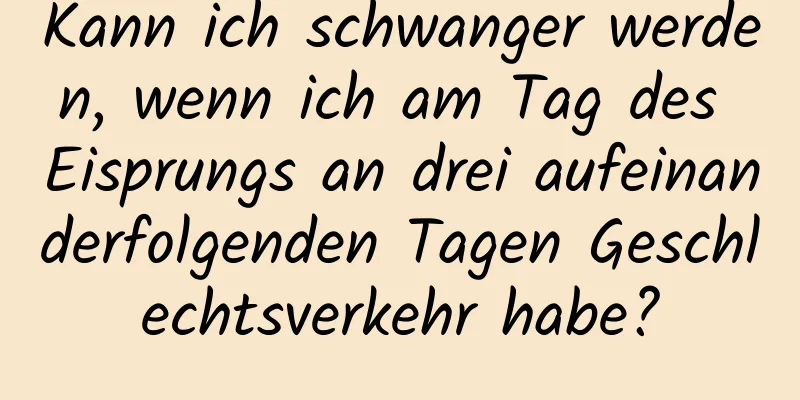 Kann ich schwanger werden, wenn ich am Tag des Eisprungs an drei aufeinanderfolgenden Tagen Geschlechtsverkehr habe?