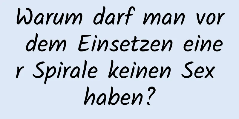 Warum darf man vor dem Einsetzen einer Spirale keinen Sex haben?