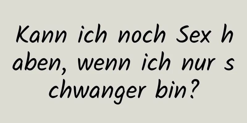 Kann ich noch Sex haben, wenn ich nur schwanger bin?