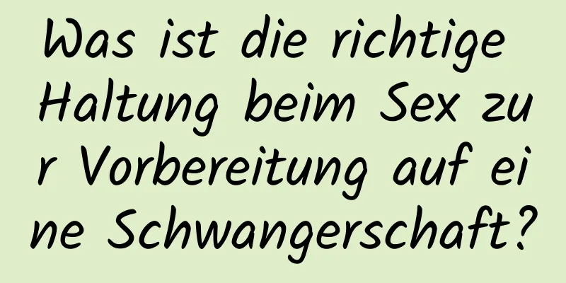 Was ist die richtige Haltung beim Sex zur Vorbereitung auf eine Schwangerschaft?