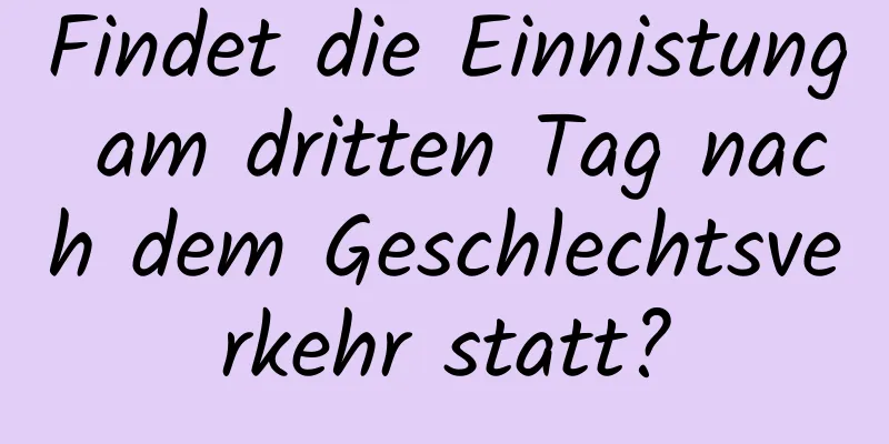 Findet die Einnistung am dritten Tag nach dem Geschlechtsverkehr statt?