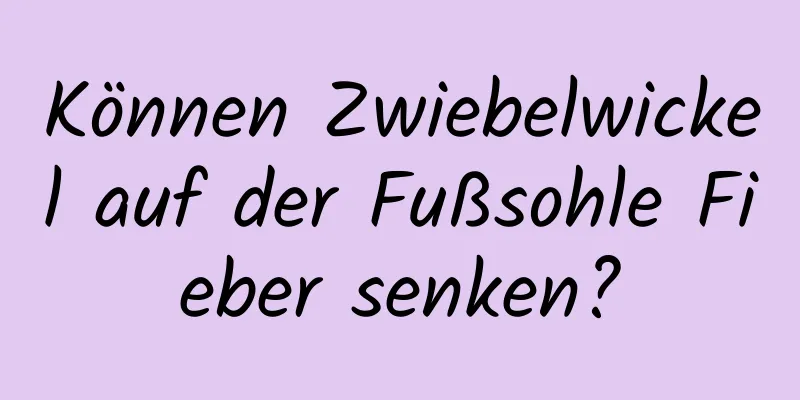 Können Zwiebelwickel auf der Fußsohle Fieber senken?