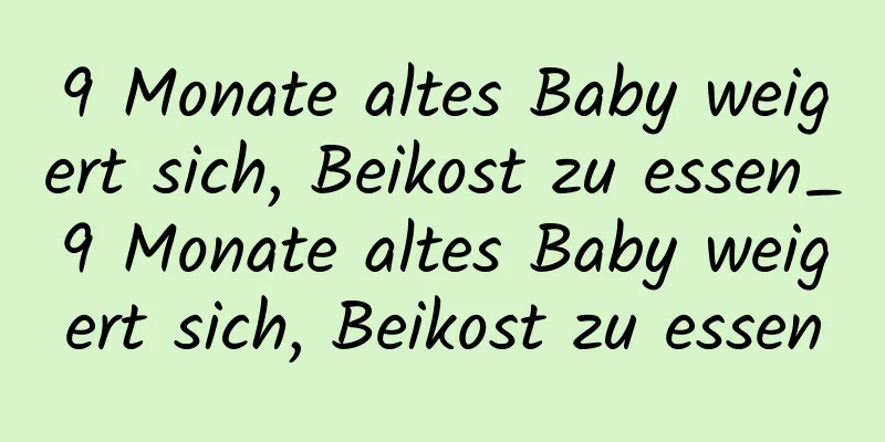 9 Monate altes Baby weigert sich, Beikost zu essen_9 Monate altes Baby weigert sich, Beikost zu essen