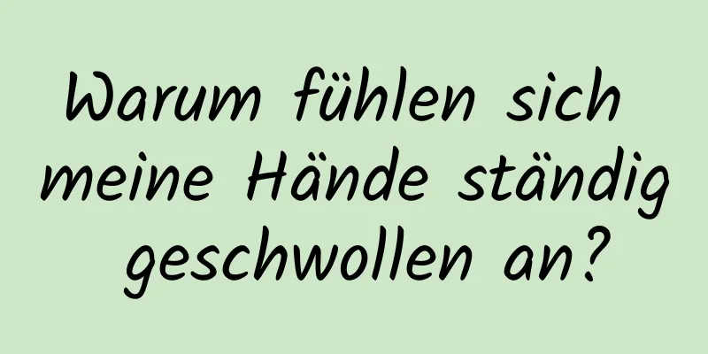 Warum fühlen sich meine Hände ständig geschwollen an?