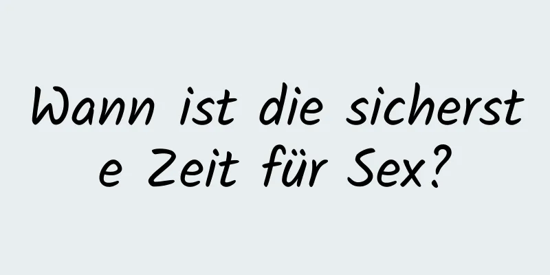 Wann ist die sicherste Zeit für Sex?