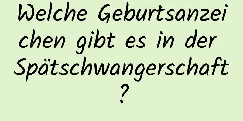 Welche Geburtsanzeichen gibt es in der Spätschwangerschaft?