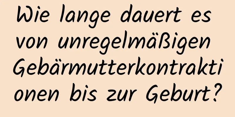Wie lange dauert es von unregelmäßigen Gebärmutterkontraktionen bis zur Geburt?