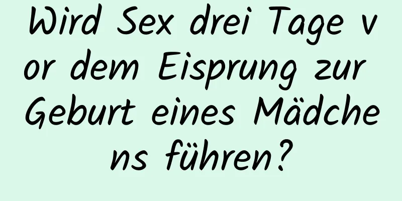Wird Sex drei Tage vor dem Eisprung zur Geburt eines Mädchens führen?